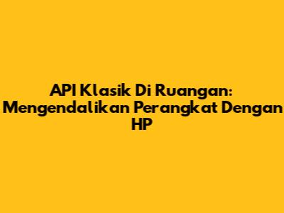 API Klasik Di Ruangan: Mengendalikan Perangkat Dengan HP