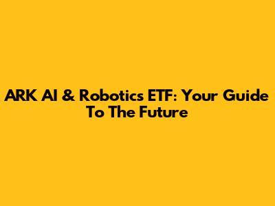 ARK AI & Robotics ETF: Your Guide To The Future