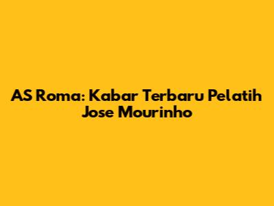 AS Roma: Kabar Terbaru Pelatih Jose Mourinho