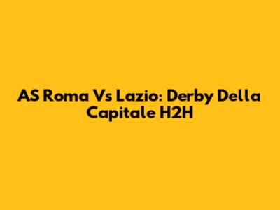AS Roma Vs Lazio: Derby Della Capitale H2H