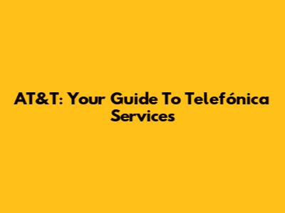AT&T: Your Guide To Telefónica Services