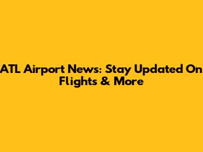 ATL Airport News: Stay Updated On Flights & More