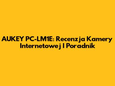 AUKEY PC-LM1E: Recenzja Kamery Internetowej I Poradnik