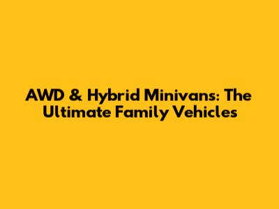 AWD & Hybrid Minivans: The Ultimate Family Vehicles