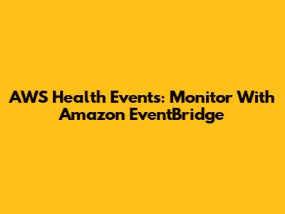 AWS Health Events: Monitor With Amazon EventBridge