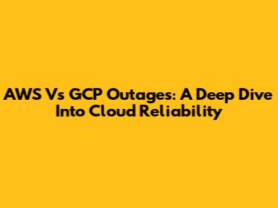 AWS Vs GCP Outages: A Deep Dive Into Cloud Reliability
