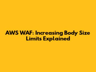 AWS WAF: Increasing Body Size Limits Explained
