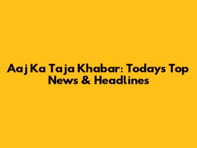 Aaj Ka Taja Khabar: Today's Top News & Headlines