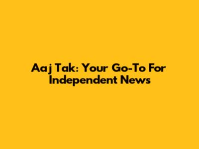 Aaj Tak: Your Go-To For Independent News