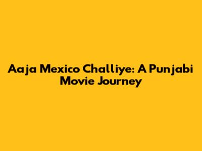 Aaja Mexico Challiye: A Punjabi Movie Journey
