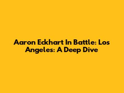 Aaron Eckhart In 'Battle: Los Angeles': A Deep Dive