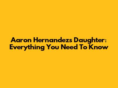 Aaron Hernandez's Daughter: Everything You Need To Know