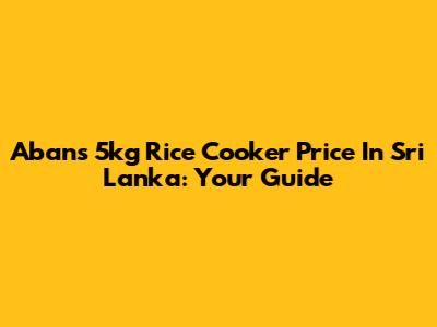 Abans 5kg Rice Cooker Price In Sri Lanka: Your Guide