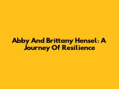 Abby And Brittany Hensel: A Journey Of Resilience