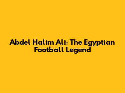 Abdel Halim Ali: The Egyptian Football Legend