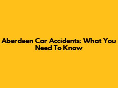 Aberdeen Car Accidents: What You Need To Know
