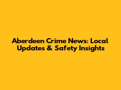Aberdeen Crime News: Local Updates & Safety Insights