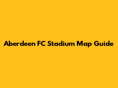 Aberdeen FC Stadium Map Guide