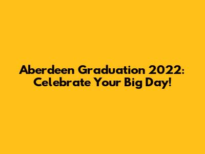 Aberdeen Graduation 2022: Celebrate Your Big Day!