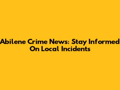 Abilene Crime News: Stay Informed On Local Incidents