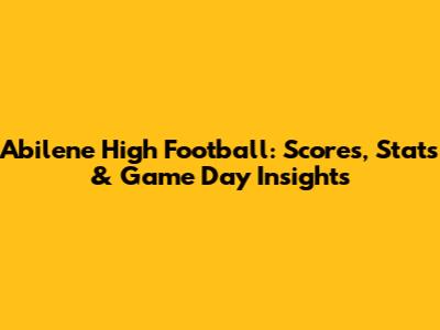 Abilene High Football: Scores, Stats & Game Day Insights