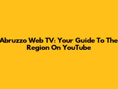 Abruzzo Web TV: Your Guide To The Region On YouTube