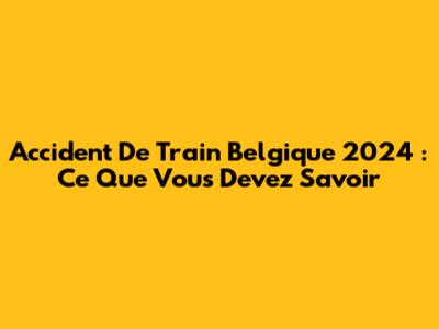Accident De Train Belgique 2024 : Ce Que Vous Devez Savoir