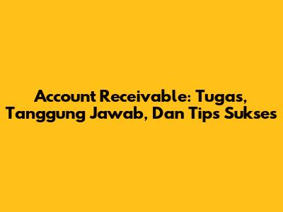Account Receivable: Tugas, Tanggung Jawab, Dan Tips Sukses