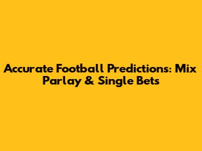 Accurate Football Predictions: Mix Parlay & Single Bets