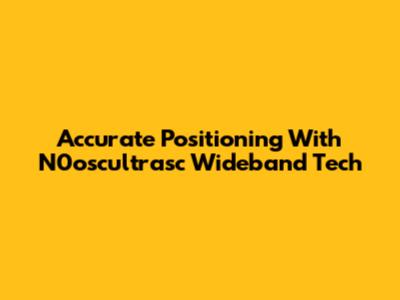 Accurate Positioning With N0oscultrasc Wideband Tech