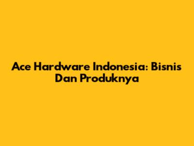 Ace Hardware Indonesia: Bisnis Dan Produknya