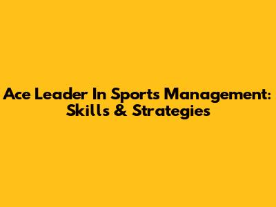 Ace Leader In Sports Management: Skills & Strategies