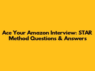 Ace Your Amazon Interview: STAR Method Questions & Answers
