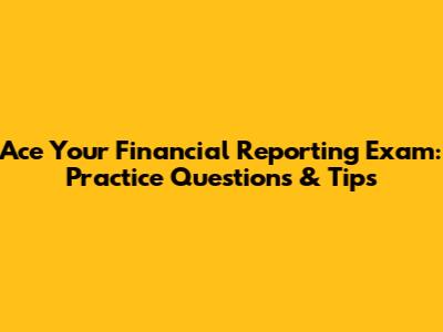 Ace Your Financial Reporting Exam: Practice Questions & Tips