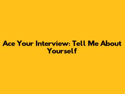 Ace Your Interview: "Tell Me About Yourself"