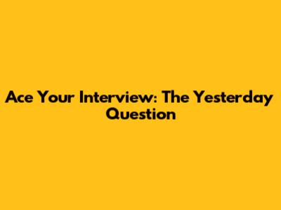 Ace Your Interview: The 'Yesterday' Question