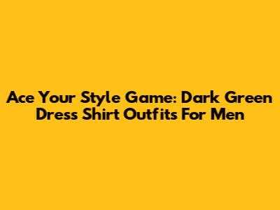 Ace Your Style Game: Dark Green Dress Shirt Outfits For Men