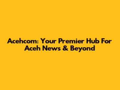 Acehcom: Your Premier Hub For Aceh News & Beyond