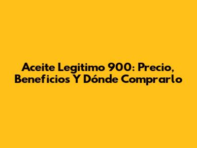 Aceite Legitimo 900: Precio, Beneficios Y Dónde Comprarlo