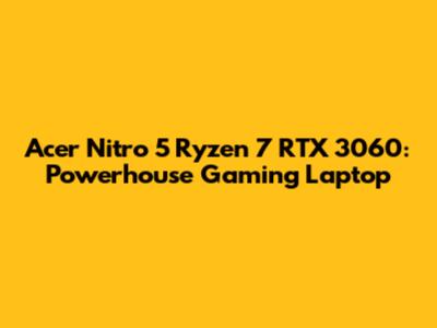 Acer Nitro 5 Ryzen 7 RTX 3060: Powerhouse Gaming Laptop