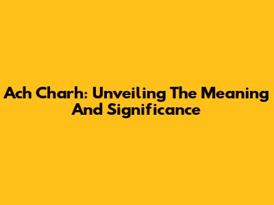Ach Charh: Unveiling The Meaning And Significance