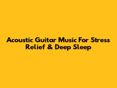 Acoustic Guitar Music For Stress Relief & Deep Sleep