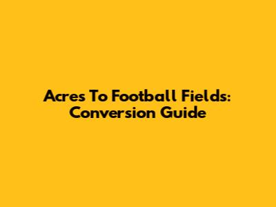 Acres To Football Fields: Conversion Guide