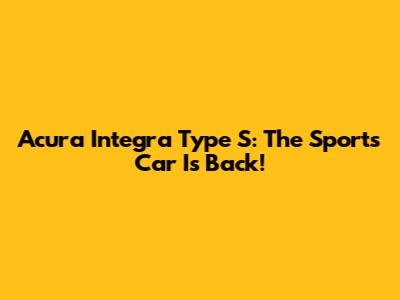 Acura Integra Type S: The Sports Car Is Back!