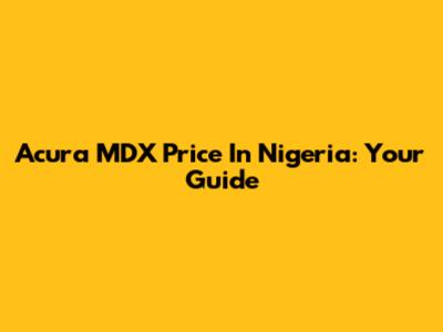 Acura MDX Price In Nigeria: Your Guide