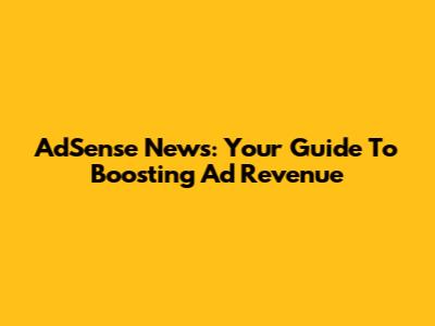 AdSense News: Your Guide To Boosting Ad Revenue