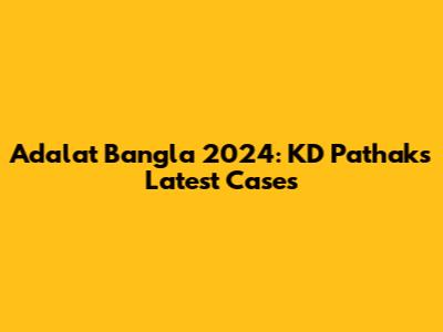 Adalat Bangla 2024: KD Pathak's Latest Cases