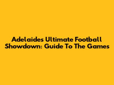 Adelaide's Ultimate Football Showdown: Guide To The Games