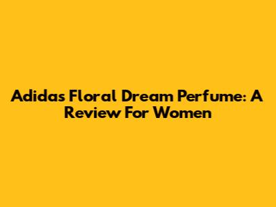 Adidas Floral Dream Perfume: A Review For Women