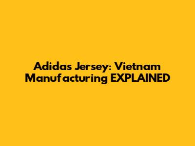 Adidas Jersey: Vietnam Manufacturing EXPLAINED